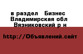  в раздел : Бизнес . Владимирская обл.,Вязниковский р-н